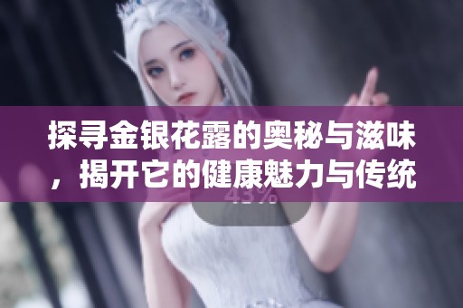 探寻金银花露的奥秘与滋味，揭开它的健康魅力与传统用途