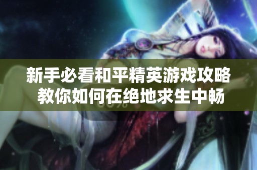 新手必看和平精英游戏攻略 教你如何在绝地求生中畅享多人竞技乐趣