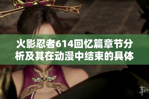 火影忍者614回忆篇章节分析及其在动漫中结束的具体集数揭秘