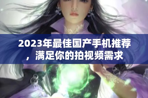 2023年最佳国产手机推荐，满足你的拍视频需求