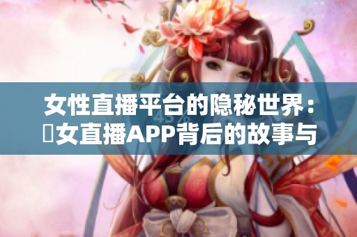 女性直播平台的隐秘世界：祼女直播APP背后的故事与挑战