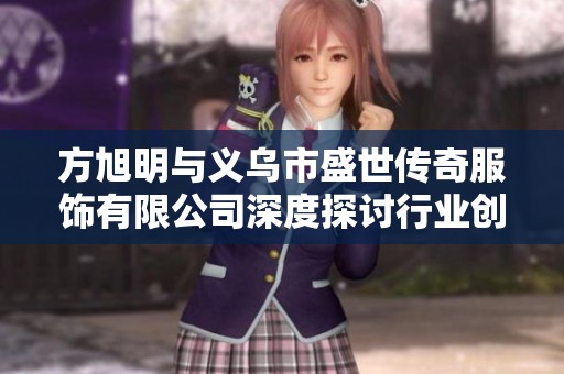 方旭明与义乌市盛世传奇服饰有限公司深度探讨行业创新与发展趋势