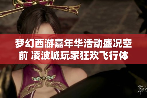 梦幻西游嘉年华活动盛况空前 凌波城玩家狂欢飞行体验热血升级