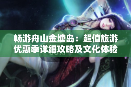 畅游舟山金塘岛：超值旅游优惠季详细攻略及文化体验分享！