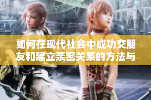 如何在现代社会中成功交朋友和建立亲密关系的方法与技巧