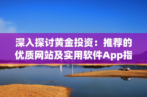 深入探讨黄金投资：推荐的优质网站及实用软件App指南