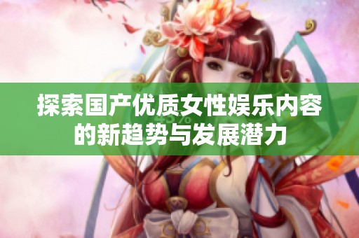 探索国产优质女性娱乐内容的新趋势与发展潜力