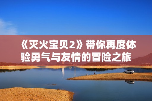 《灭火宝贝2》带你再度体验勇气与友情的冒险之旅