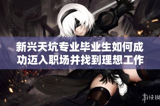 新兴天坑专业毕业生如何成功迈入职场并找到理想工作的经验分享