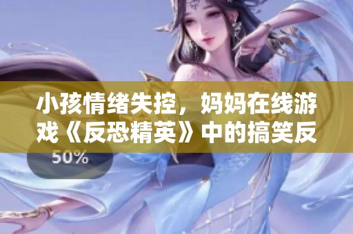 小孩情绪失控，妈妈在线游戏《反恐精英》中的搞笑反应大放送