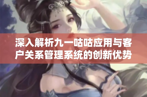 深入解析九一咕咕应用与客户关系管理系统的创新优势与发展前景