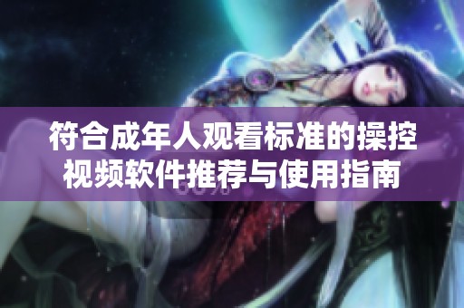 符合成年人观看标准的操控视频软件推荐与使用指南