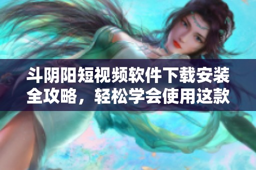 斗阴阳短视频软件下载安装全攻略，轻松学会使用这款热门应用