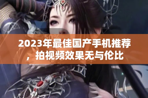 2023年最佳国产手机推荐，拍视频效果无与伦比