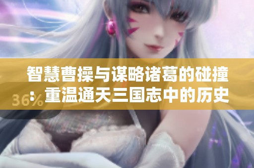 智慧曹操与谋略诸葛的碰撞：重温通天三国志中的历史与策略交融之路