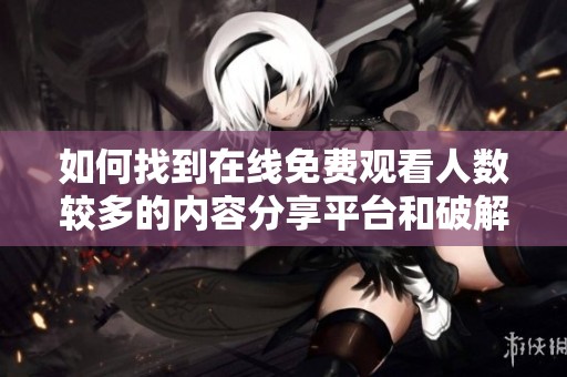 如何找到在线免费观看人数较多的内容分享平台和破解版资源