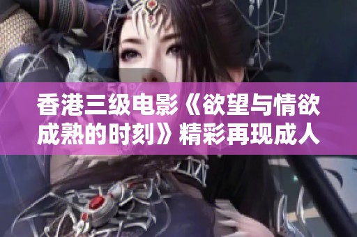 香港三级电影《欲望与情欲成熟的时刻》精彩再现成人情感世界