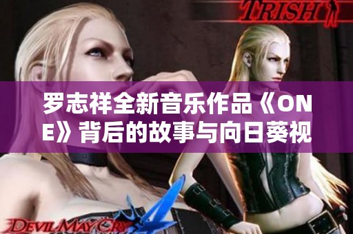 罗志祥全新音乐作品《ONE》背后的故事与向日葵视频精彩呈现
