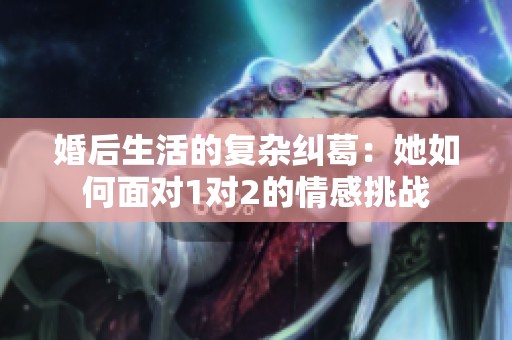 婚后生活的复杂纠葛：她如何面对1对2的情感挑战