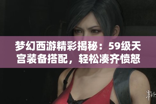 梦幻西游精彩揭秘：59级天宫装备搭配，轻松凑齐愤怒6特技与19个炫丽蓝字