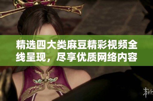 精选四大类麻豆精彩视频全线呈现，尽享优质网络内容体验