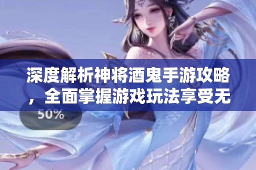 深度解析神将酒鬼手游攻略，全面掌握游戏玩法享受无限乐趣秘诀