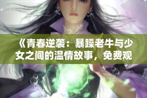 《青春逆袭：暴躁老牛与少女之间的温情故事，免费观看》