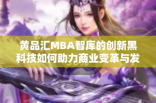 黄品汇MBA智库的创新黑科技如何助力商业变革与发展