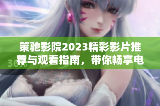 策驰影院2023精彩影片推荐与观看指南，带你畅享电影盛宴
