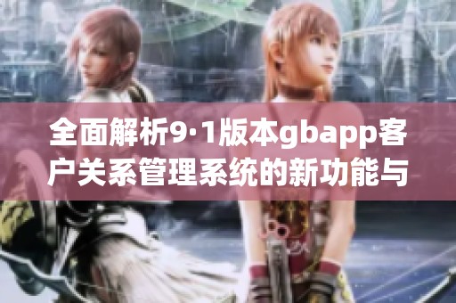 全面解析9·1版本gbapp客户关系管理系统的新功能与亮点