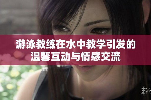 游泳教练在水中教学引发的温馨互动与情感交流