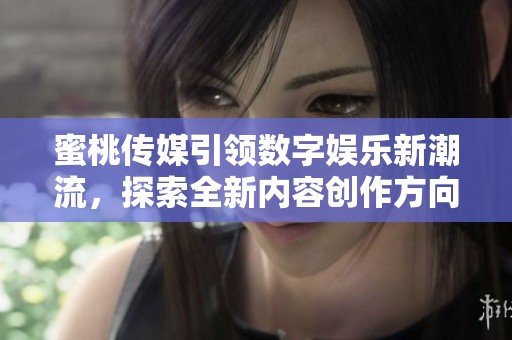 蜜桃传媒引领数字娱乐新潮流，探索全新内容创作方向