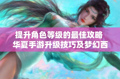 提升角色等级的最佳攻略 华夏手游升级技巧及梦幻西游手游快速升级方法解析