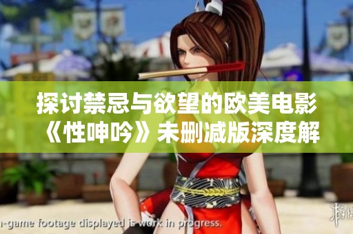 探讨禁忌与欲望的欧美电影《性呻吟》未删减版深度解析