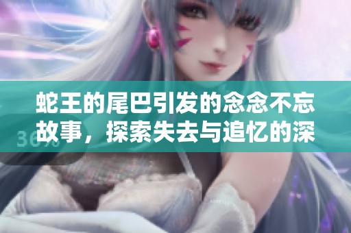 蛇王的尾巴引发的念念不忘故事，探索失去与追忆的深刻意义