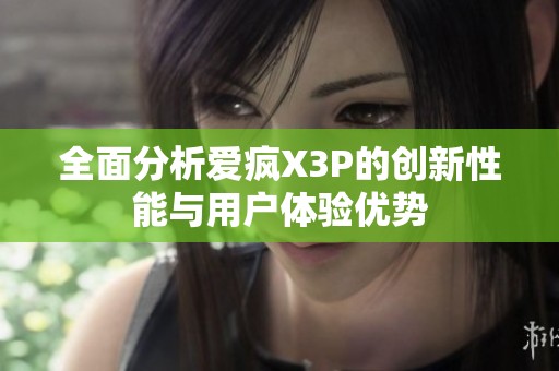全面分析爱疯X3P的创新性能与用户体验优势