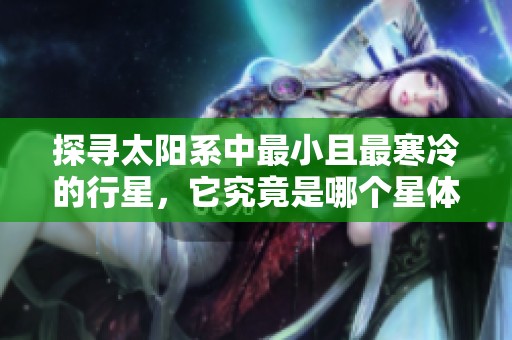 探寻太阳系中最小且最寒冷的行星，它究竟是哪个星体呢