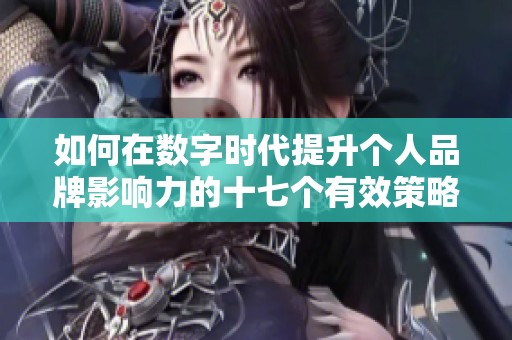 如何在数字时代提升个人品牌影响力的十七个有效策略