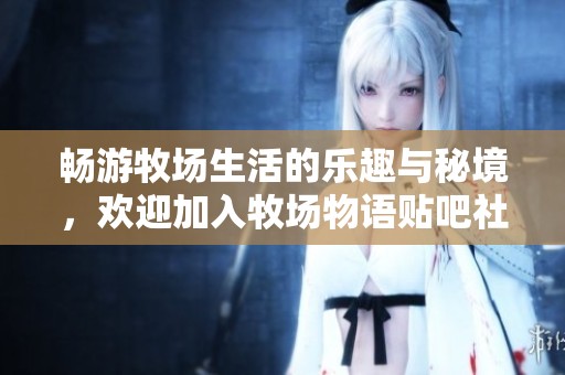 畅游牧场生活的乐趣与秘境，欢迎加入牧场物语贴吧社区体验更多精彩内容