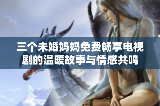 三个未婚妈妈免费畅享电视剧的温暖故事与情感共鸣