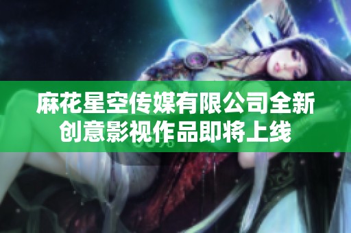 麻花星空传媒有限公司全新创意影视作品即将上线