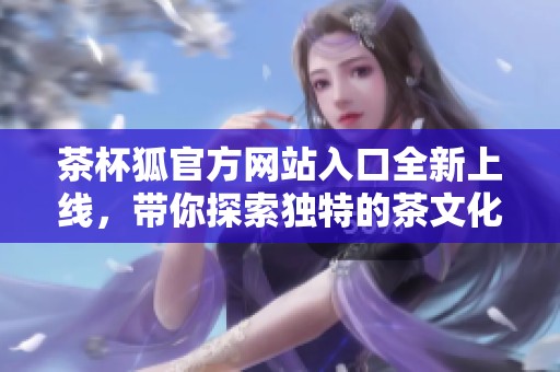 茶杯狐官方网站入口全新上线，带你探索独特的茶文化之旅