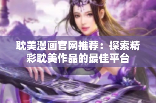 耽美漫画官网推荐：探索精彩耽美作品的最佳平台