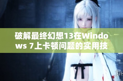 破解最终幻想13在Windows 7上卡顿问题的实用技巧与方法探讨