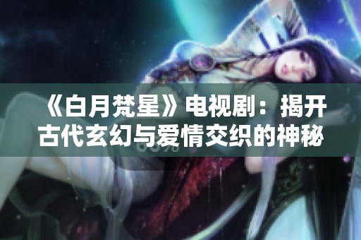 《白月梵星》电视剧：揭开古代玄幻与爱情交织的神秘篇章