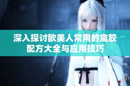 深入探讨欧美人常用的禽胶配方大全与应用技巧