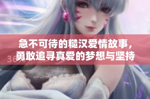 急不可待的糙汉爱情故事，勇敢追寻真爱的梦想与坚持