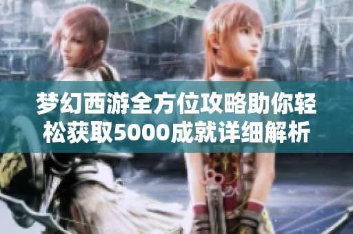 梦幻西游全方位攻略助你轻松获取5000成就详细解析与实用图解分享
