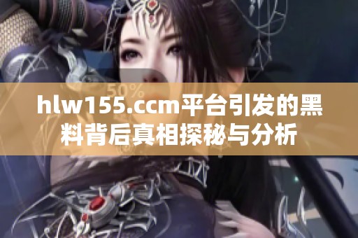 hlw155.ccm平台引发的黑料背后真相探秘与分析