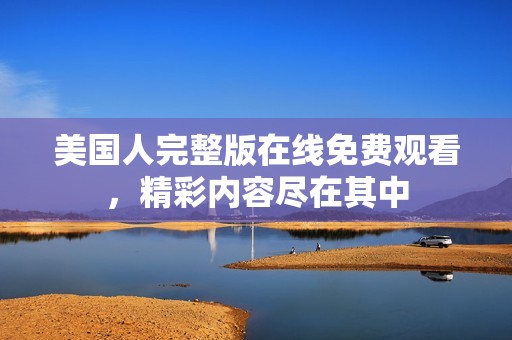 美国人完整版在线免费观看，精彩内容尽在其中